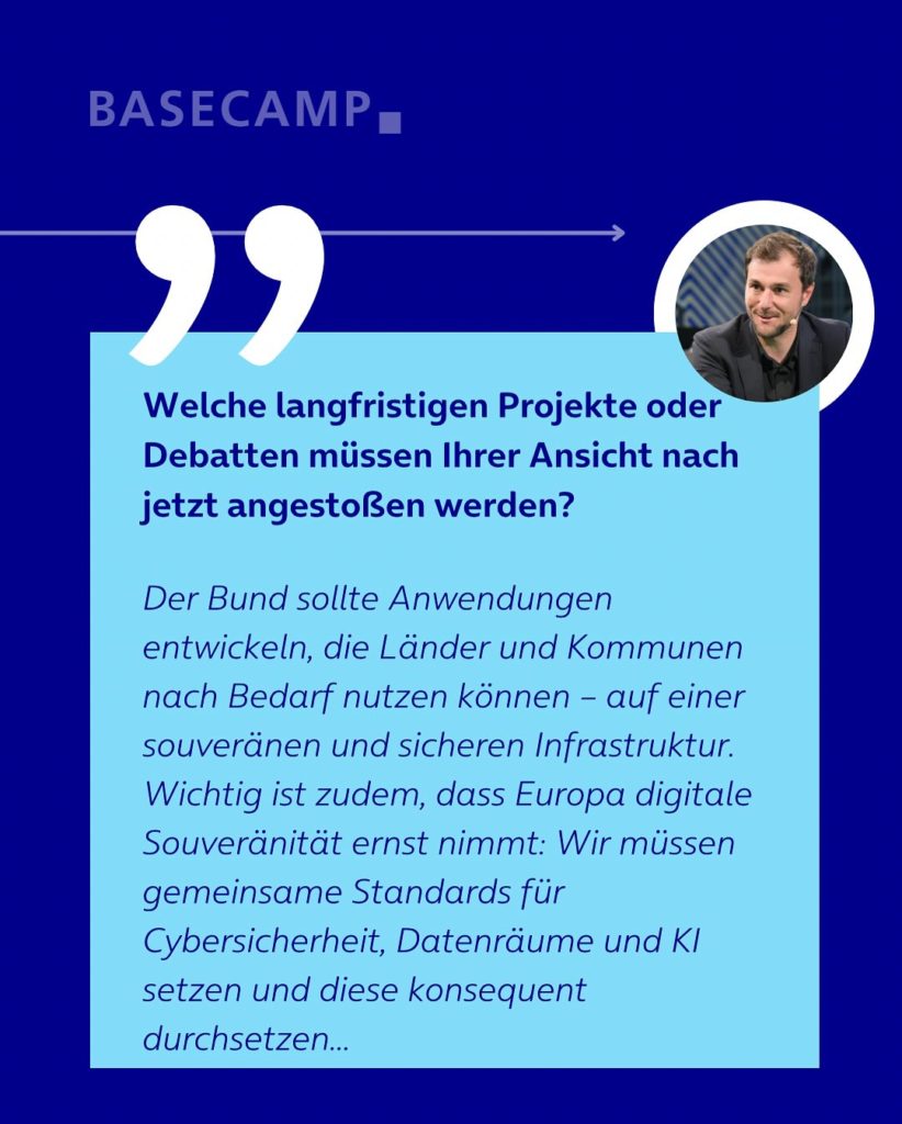 Welche langfristigen Projekte / Debatten müssen jetzt angestoßen werden, um Deutschland zukunftsfähig zu machen? Zitat von Johannes Schätzl (SPD): "Der Bund sollte Anwendungen entwickeln, die Länder und Kommunen nach Bedarf nutzen können – auf einer souveränen und sicheren Infrastruktur. Wichtig ist zudem, dass Europa digitale Souveränität ernst nimmt: Wir müssen gemeinsame Standards für Cybersicherheit, Datenräume und KI setzen und diese konsequent durchsetzen..."
