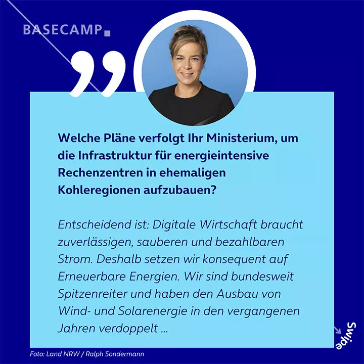 Welche Pläne verfolgt Ihr Ministerium, um die Infrastruktur für energieintensive Rechenzentren in ehemaligen Kohleregionen aufzubauen? Zitat von Mona Neubaur: "Entscheidend ist: Digitale Wirtschaft braucht zuverlässigen, sauberen und bezahlbaren Strom. Deshalb setzen wir konsequent auf Erneuerbare Energien. Wir sind bundesweit Spitzenreiter und haben den Ausbau von Wind- und Solarenergie in den vergangenen Jahren verdoppelt..."