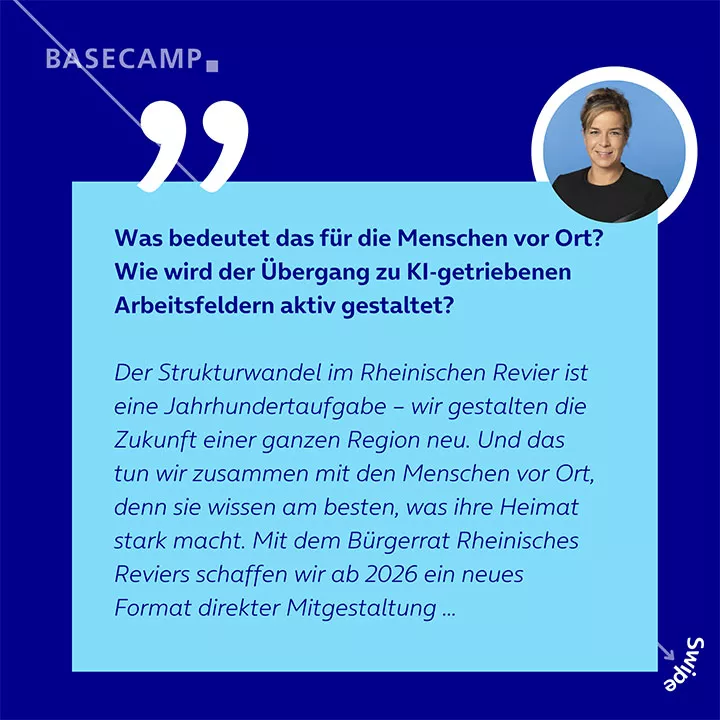 Was bedeutet das für die Menschen vor Ort? Wie wird der Übergang zu KI-getriebenen Arbeitsfeldern aktiv gestaltet? Zitat von Mona Neubaur: "Der Strukturwandel im Rheinischen Revier ist eine Jahrhundertaufgabe – wir gestalten die Zukunft einer ganzen Region neu. Und das tun wir zusammen mit den Menschen vor Ort, denn sie wissen am besten, was ihre Heimat stark macht. Mit dem Bürgerrat Rheinisches Reviers schaffen wir ab 2026 ein neues Format direkter Mitgestaltung ..."